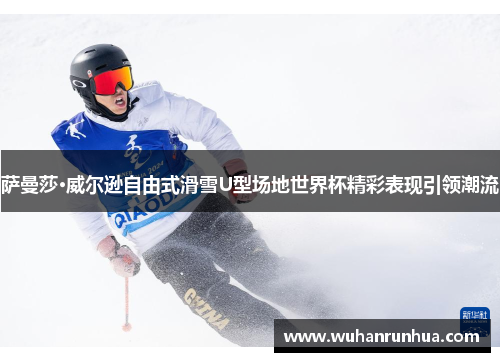 萨曼莎·威尔逊自由式滑雪U型场地世界杯精彩表现引领潮流