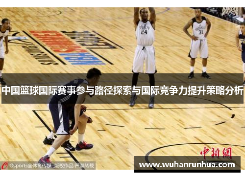 中国篮球国际赛事参与路径探索与国际竞争力提升策略分析