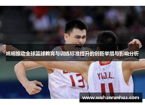 姚明推动全球篮球教育与训练标准提升的创新举措与影响分析