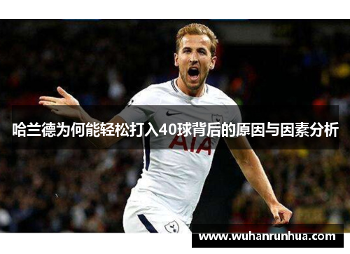 哈兰德为何能轻松打入40球背后的原因与因素分析