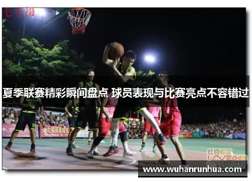 夏季联赛精彩瞬间盘点 球员表现与比赛亮点不容错过