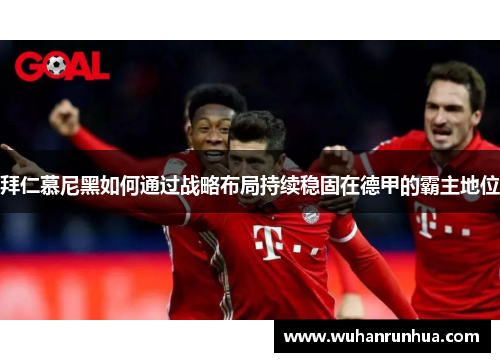 拜仁慕尼黑如何通过战略布局持续稳固在德甲的霸主地位