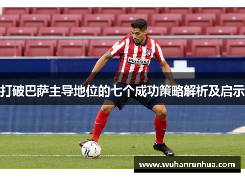 打破巴萨主导地位的七个成功策略解析及启示