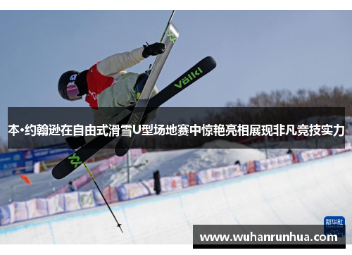 本·约翰逊在自由式滑雪U型场地赛中惊艳亮相展现非凡竞技实力