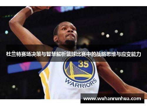 杜兰特赛场决策与智慧解析篮球比赛中的战略思维与应变能力