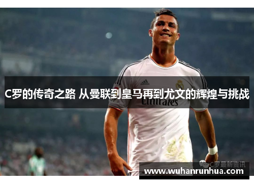 C罗的传奇之路 从曼联到皇马再到尤文的辉煌与挑战