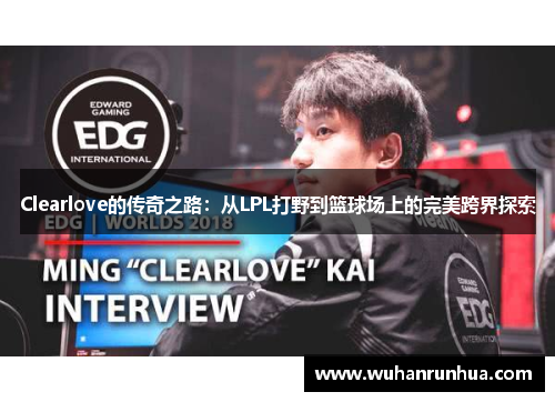 Clearlove的传奇之路：从LPL打野到篮球场上的完美跨界探索