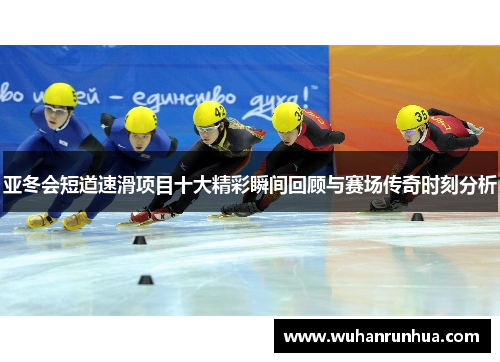 亚冬会短道速滑项目十大精彩瞬间回顾与赛场传奇时刻分析