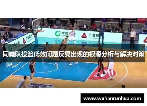 同曦队投篮低效问题反复出现的根源分析与解决对策