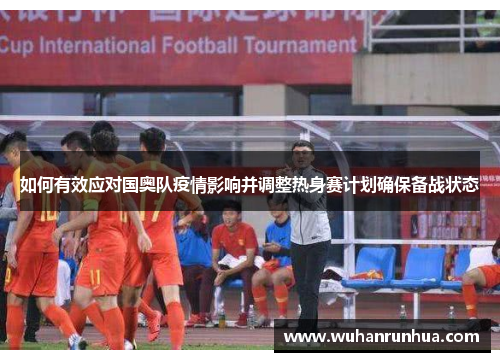 如何有效应对国奥队疫情影响并调整热身赛计划确保备战状态