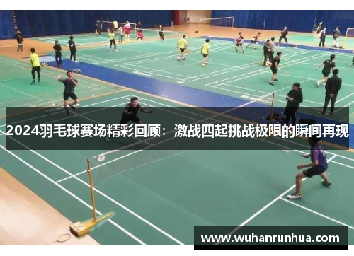 2024羽毛球赛场精彩回顾：激战四起挑战极限的瞬间再现
