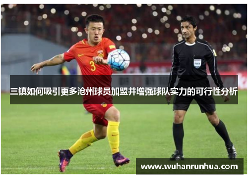 三镇如何吸引更多沧州球员加盟并增强球队实力的可行性分析