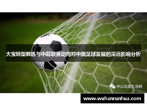 大宝转型教练与中超联赛动向对中国足球发展的深远影响分析