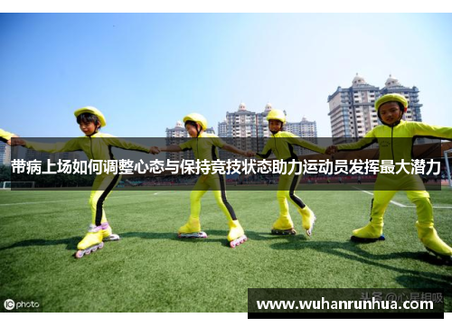 带病上场如何调整心态与保持竞技状态助力运动员发挥最大潜力