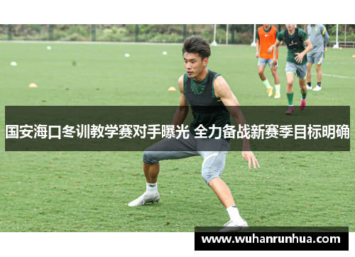 国安海口冬训教学赛对手曝光 全力备战新赛季目标明确