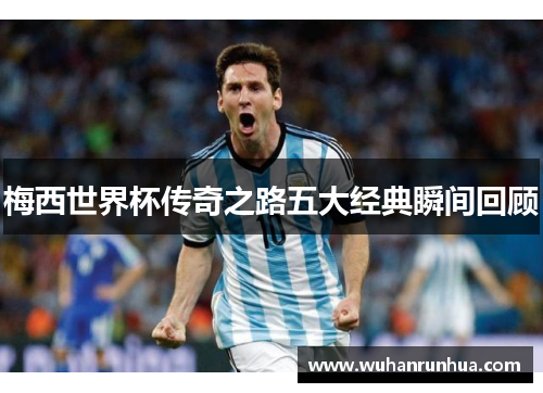 梅西世界杯传奇之路五大经典瞬间回顾