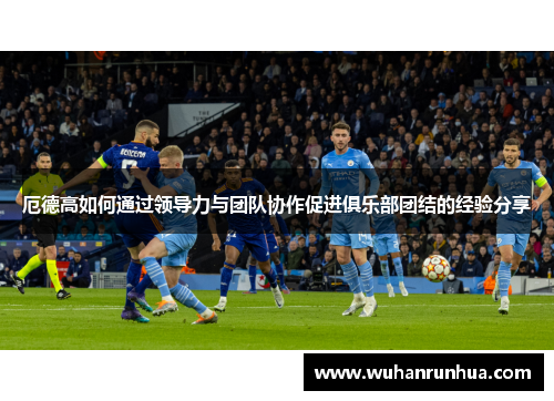厄德高如何通过领导力与团队协作促进俱乐部团结的经验分享