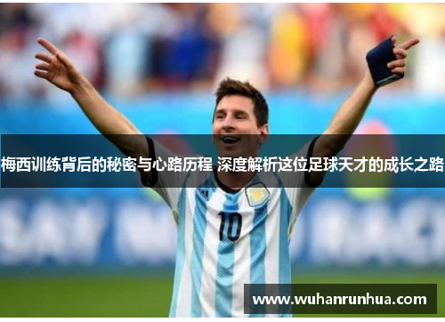 梅西训练背后的秘密与心路历程 深度解析这位足球天才的成长之路
