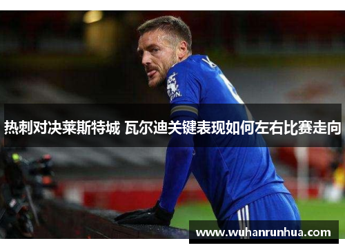 热刺对决莱斯特城 瓦尔迪关键表现如何左右比赛走向