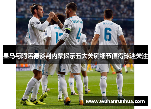 皇马与阿诺德谈判内幕揭示五大关键细节值得球迷关注