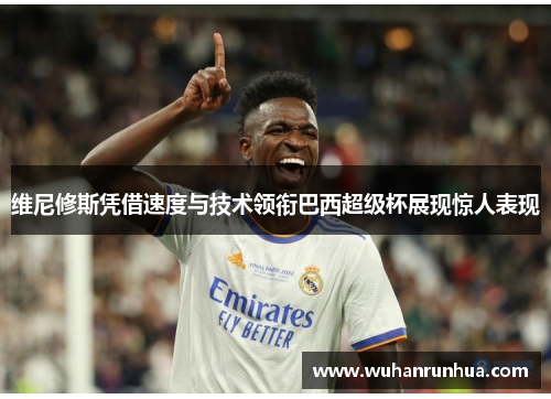 维尼修斯凭借速度与技术领衔巴西超级杯展现惊人表现