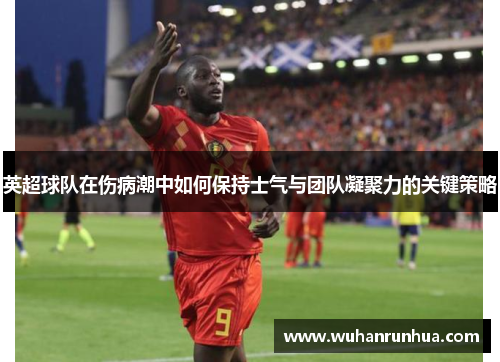 英超球队在伤病潮中如何保持士气与团队凝聚力的关键策略