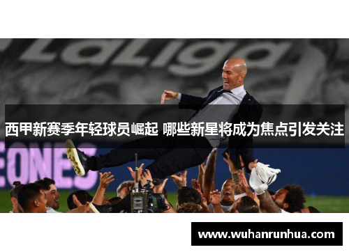 西甲新赛季年轻球员崛起 哪些新星将成为焦点引发关注