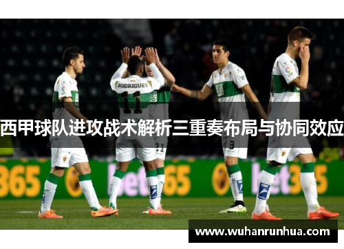 西甲球队进攻战术解析三重奏布局与协同效应 西甲球队进攻战术解析三重奏布局与协同效应