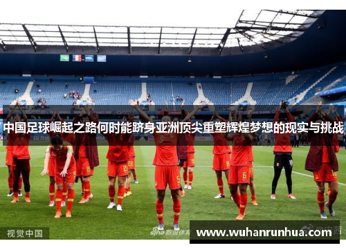 中国足球崛起之路何时能跻身亚洲顶尖重塑辉煌梦想的现实与挑战 中国足球崛起之路何时能跻身亚洲顶尖重塑辉煌梦想的现实与挑战