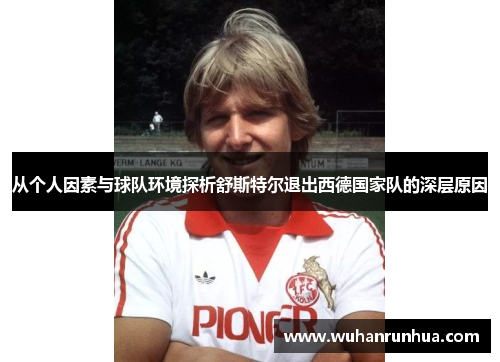 从个人因素与球队环境探析舒斯特尔退出西德国家队的深层原因 从个人因素与球队环境探析舒斯特尔退出西德国家队的深层原因