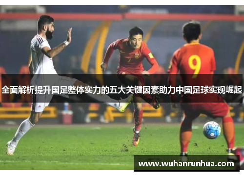 全面解析提升国足整体实力的五大关键因素助力中国足球实现崛起