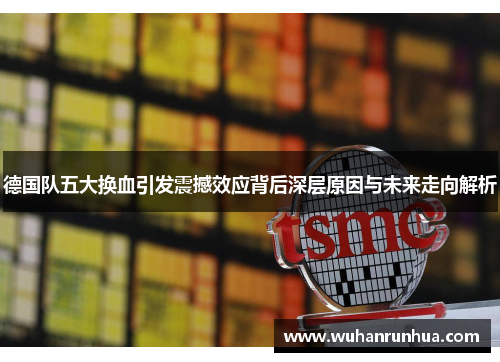 德国队五大换血引发震撼效应背后深层原因与未来走向解析 德国队五大换血引发震撼效应背后深层原因与未来走向解析