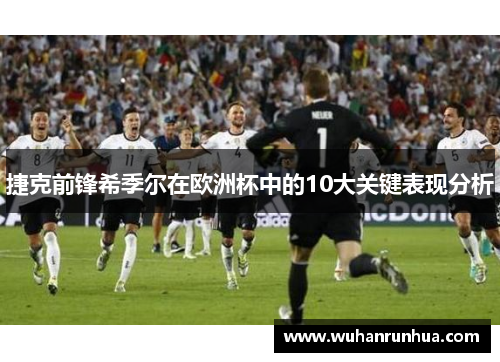 捷克前锋希季尔在欧洲杯中的10大关键表现分析