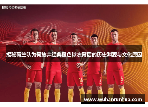 揭秘荷兰队为何放弃经典橙色球衣背后的历史渊源与文化原因