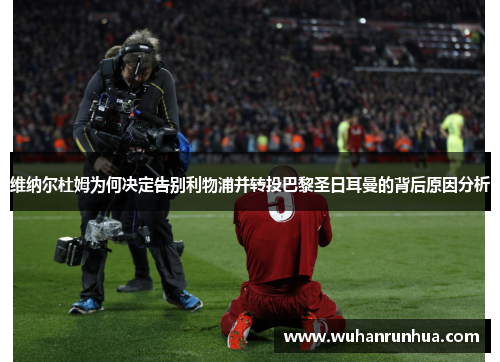 维纳尔杜姆为何决定告别利物浦并转投巴黎圣日耳曼的背后原因分析
